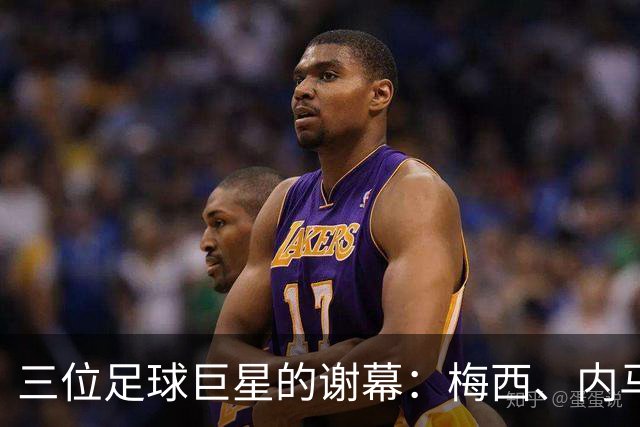 三位足球巨星的谢幕：梅西、内马尔与哈梅斯的告别时刻