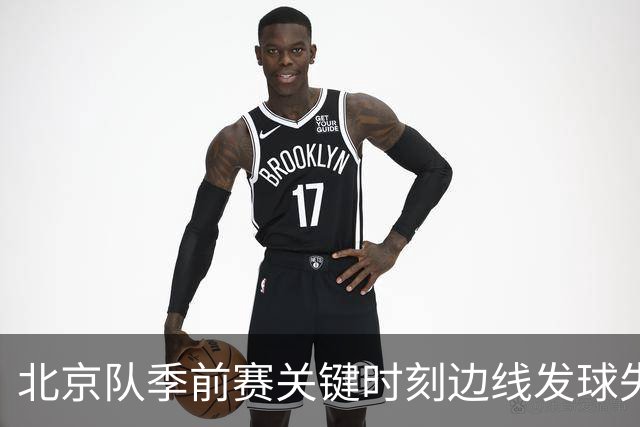 北京队季前赛关键时刻边线发球失误，终场前仍落后4分