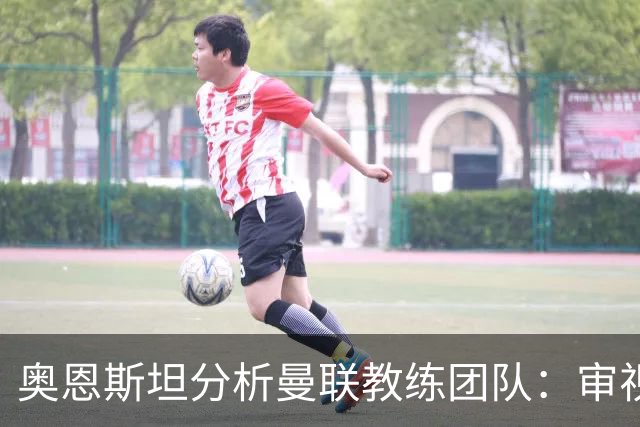 奥恩斯坦分析曼联教练团队：审视卡里克的理由清晰