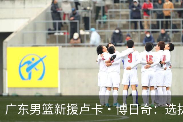 广东男篮新援卢卡·博日奇：选拔日常、前景探讨