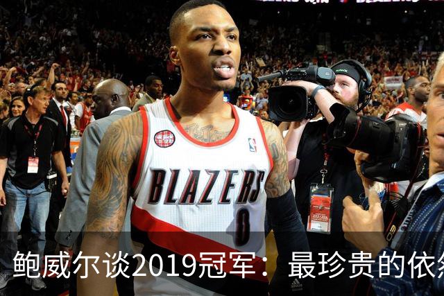 鲍威尔谈2019冠军：最珍贵的依然是队友情谊